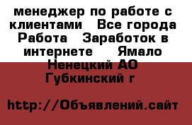 менеджер по работе с клиентами - Все города Работа » Заработок в интернете   . Ямало-Ненецкий АО,Губкинский г.